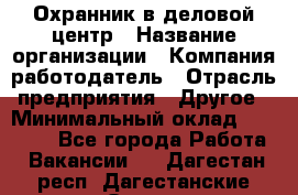 Охранник в деловой центр › Название организации ­ Компания-работодатель › Отрасль предприятия ­ Другое › Минимальный оклад ­ 24 000 - Все города Работа » Вакансии   . Дагестан респ.,Дагестанские Огни г.